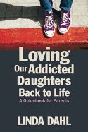 Loving Our Addicted Daughters Back To Life : A Guidebook For Parents